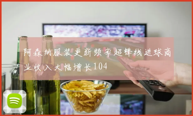 阿森纳服装更新频率超锋线进球商业收入大幅增长104