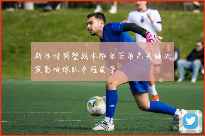 斯洛特调整战术维尔茨角色关键决策影响球队夺冠前景