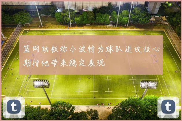 篮网助教称小波特为球队进攻核心期待他带来稳定表现