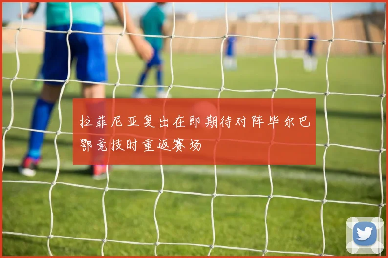 拉菲尼亚复出在即期待对阵毕尔巴鄂竞技时重返赛场