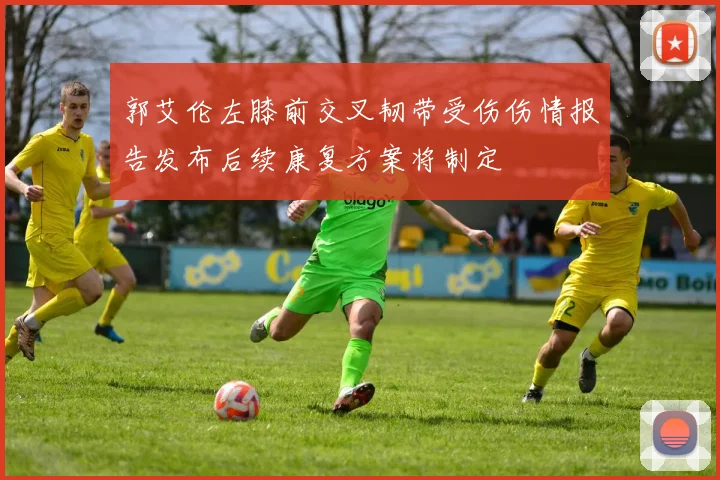 郭艾伦左膝前交叉韧带受伤伤情报告发布后续康复方案将制定