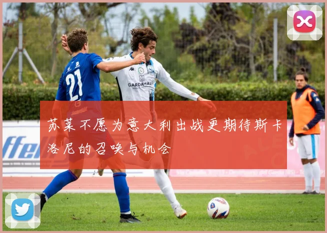 苏莱不愿为意大利出战更期待斯卡洛尼的召唤与机会