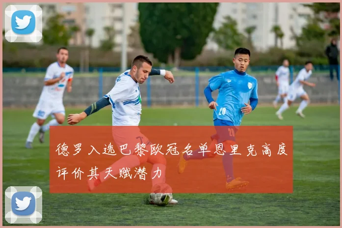 德罗入选巴黎欧冠名单恩里克高度评价其天赋潜力