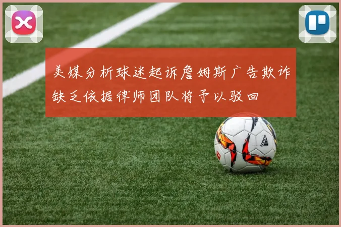 美媒分析球迷起诉詹姆斯广告欺诈缺乏依据律师团队将予以驳回
