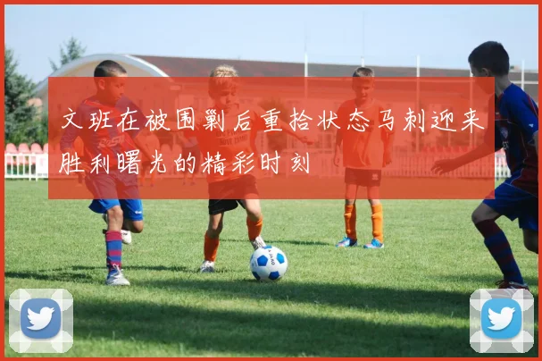文班在被围剿后重拾状态马刺迎来胜利曙光的精彩时刻