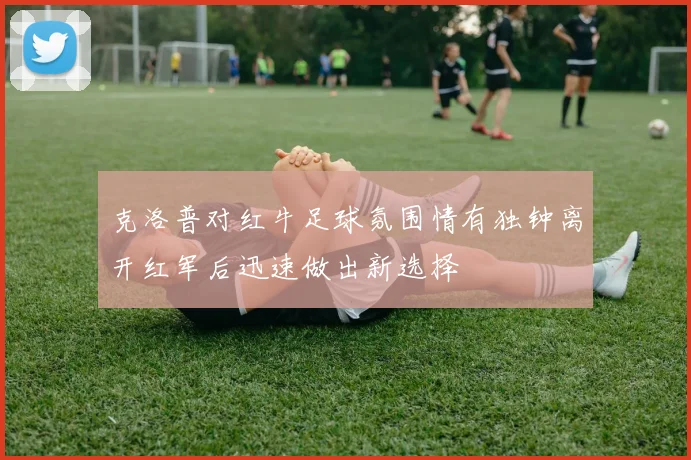 克洛普对红牛足球氛围情有独钟离开红军后迅速做出新选择
