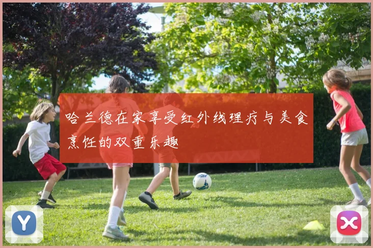 哈兰德在家享受红外线理疗与美食烹饪的双重乐趣
