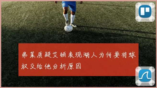 弗莱质疑艾顿表现湖人为何要将球权交给他分析原因