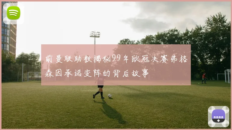 前曼联助教揭秘99年欧冠决赛弗格森因承诺变阵的背后故事