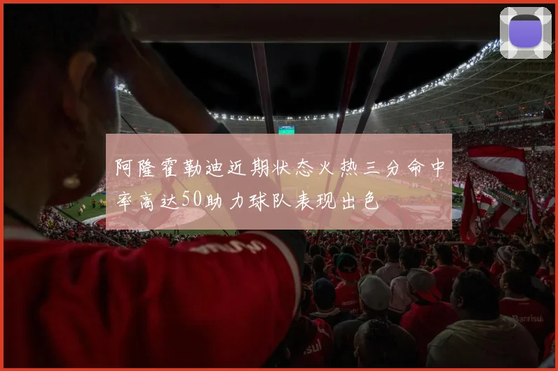 阿隆霍勒迪近期状态火热三分命中率高达50助力球队表现出色