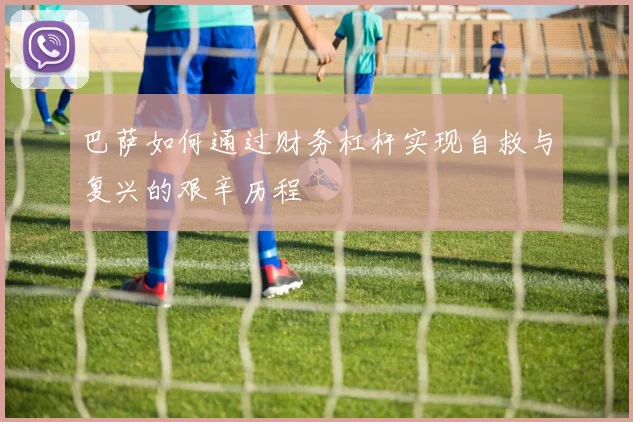 巴萨如何通过财务杠杆实现自救与复兴的艰辛历程