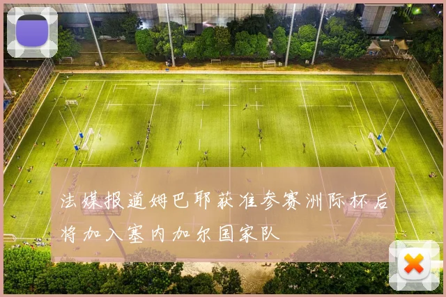 法媒报道姆巴耶获准参赛洲际杯后将加入塞内加尔国家队