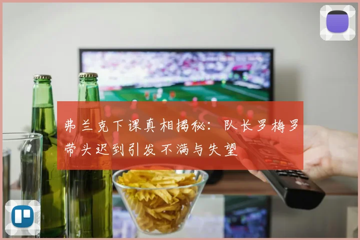 弗兰克下课真相揭秘：队长罗梅罗带头迟到引发不满与失望