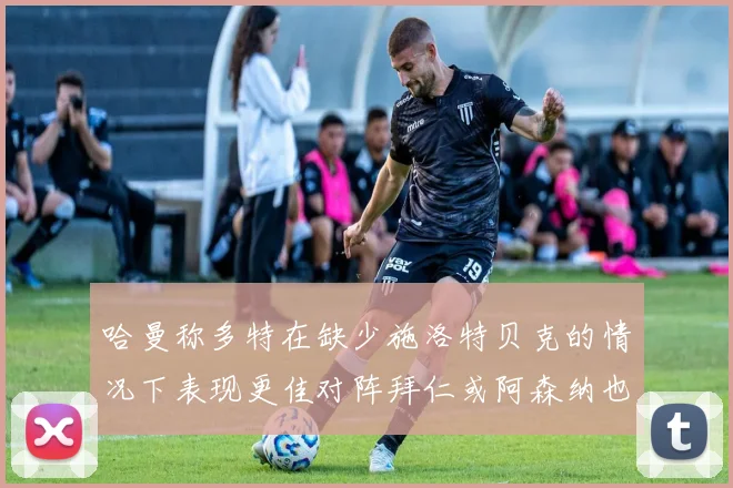 哈曼称多特在缺少施洛特贝克的情况下表现更佳对阵拜仁或阿森纳也有胜算