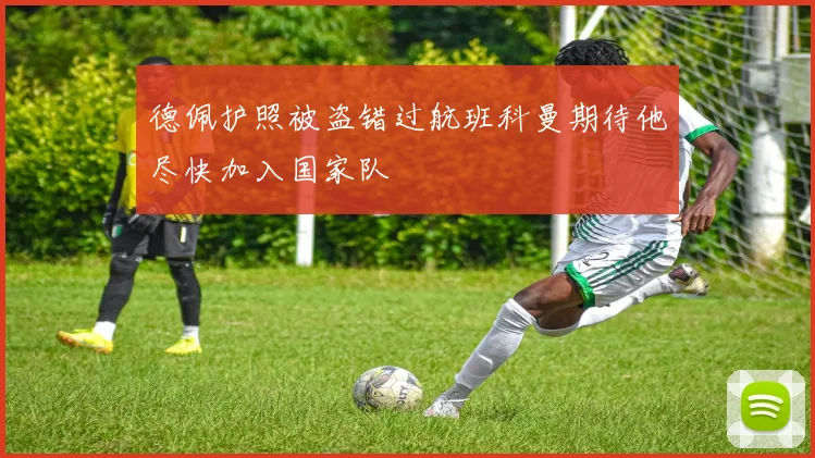 德佩护照被盗错过航班科曼期待他尽快加入国家队