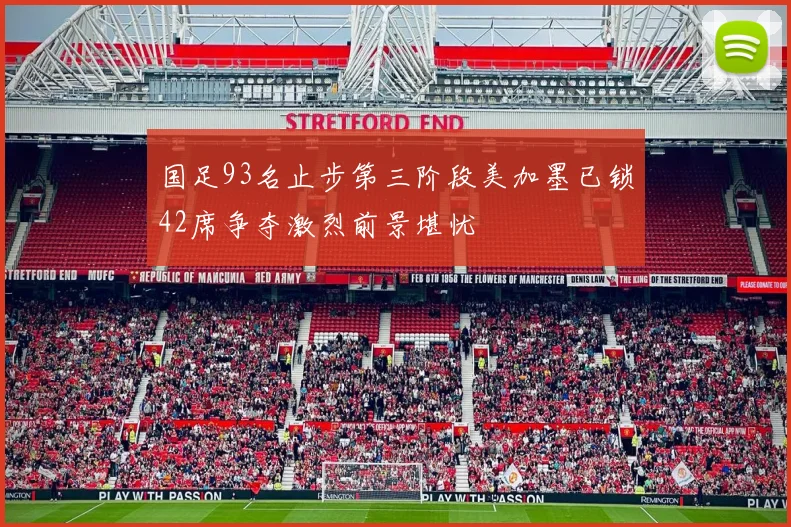 国足93名止步第三阶段美加墨已锁42席争夺激烈前景堪忧