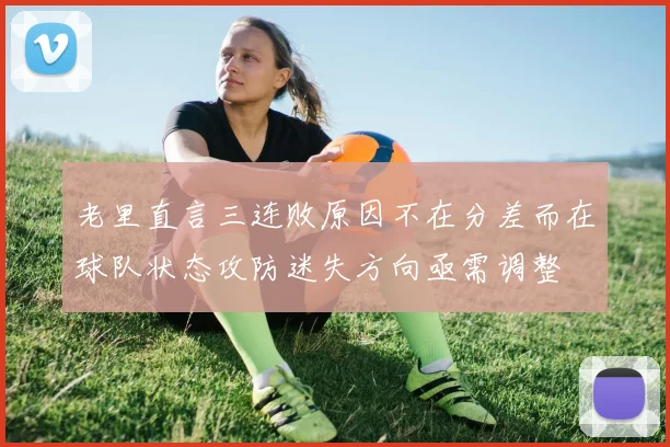 老里直言三连败原因不在分差而在球队状态攻防迷失方向亟需调整