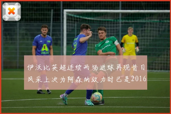 伊沃比英超连续两场进球再现昔日风采上次为阿森纳效力时已是2016年