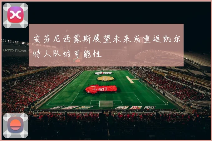安芬尼西蒙斯展望未来或重返凯尔特人队的可能性