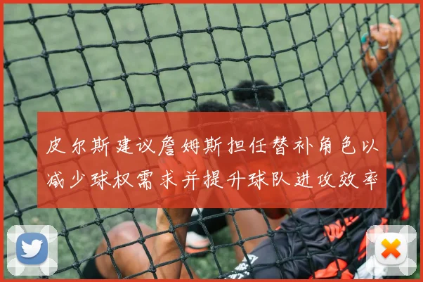 皮尔斯建议詹姆斯担任替补角色以减少球权需求并提升球队进攻效率