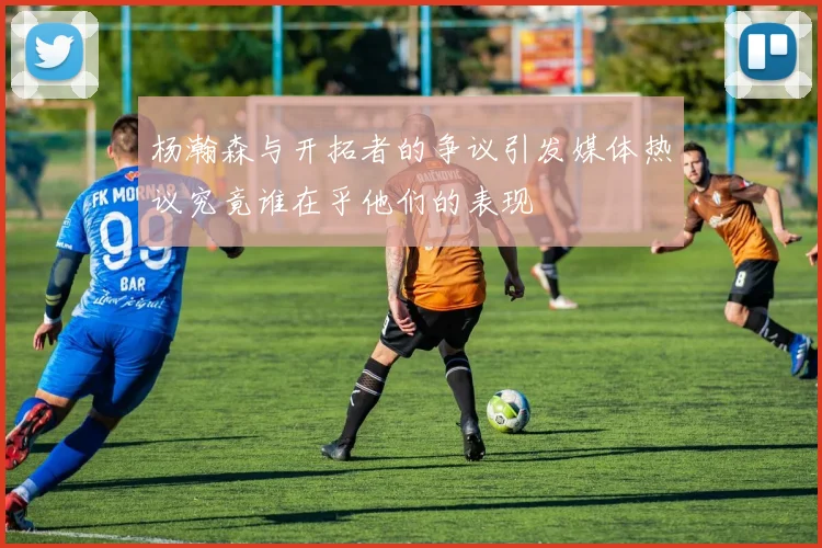 杨瀚森与开拓者的争议引发媒体热议究竟谁在乎他们的表现