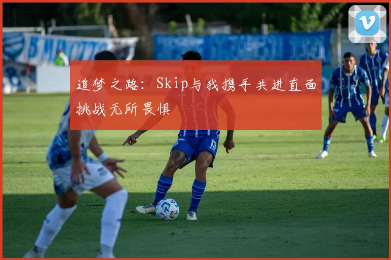 追梦之路：Skip与我携手共进直面挑战无所畏惧