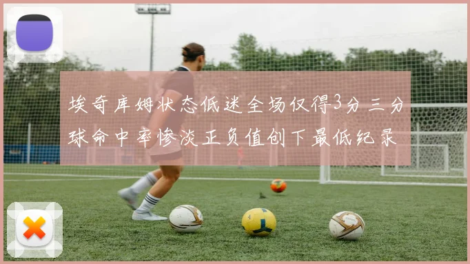 埃奇库姆状态低迷全场仅得3分三分球命中率惨淡正负值创下最低纪录