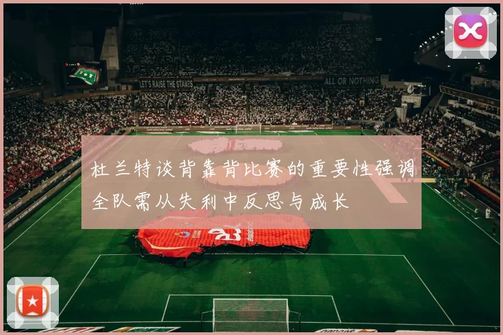 杜兰特谈背靠背比赛的重要性强调全队需从失利中反思与成长