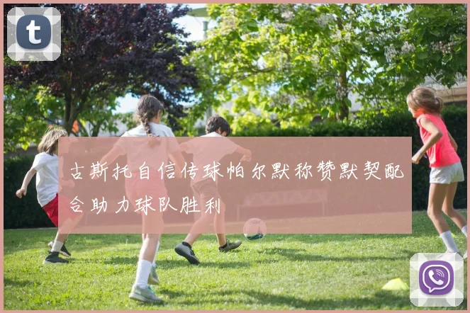 古斯托自信传球帕尔默称赞默契配合助力球队胜利