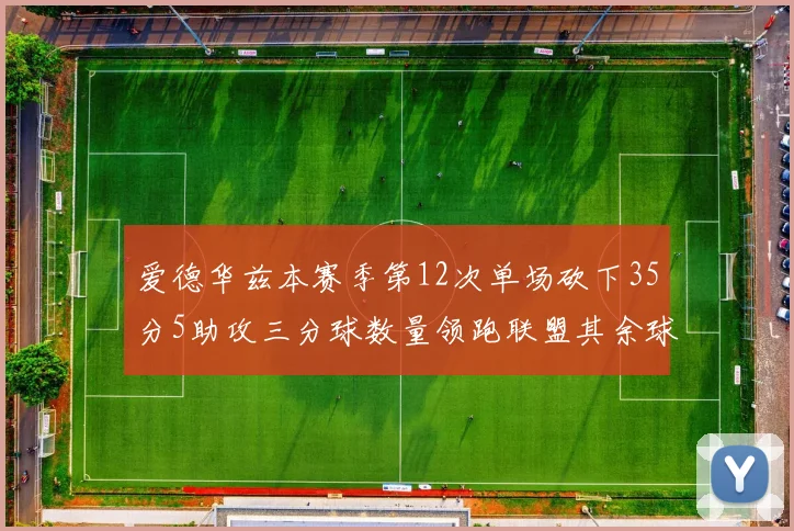 爱德华兹本赛季第12次单场砍下35分5助攻三分球数量领跑联盟其余球员最多仅8次