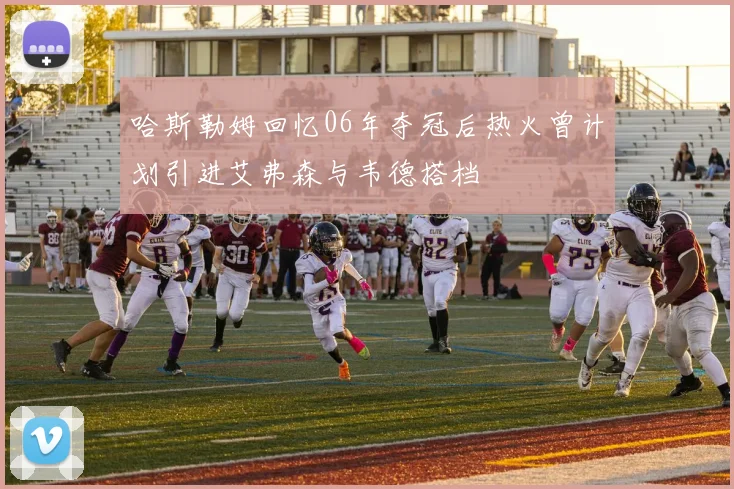 哈斯勒姆回忆06年夺冠后热火曾计划引进艾弗森与韦德搭档