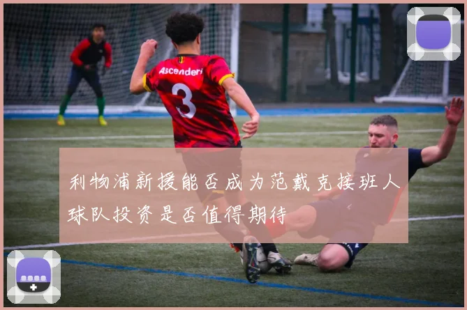 利物浦新援能否成为范戴克接班人球队投资是否值得期待