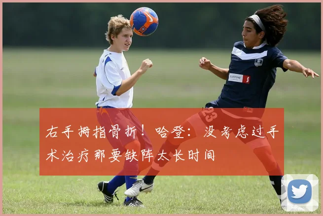 右手拇指骨折！哈登：没考虑过手术治疗那要缺阵太长时间