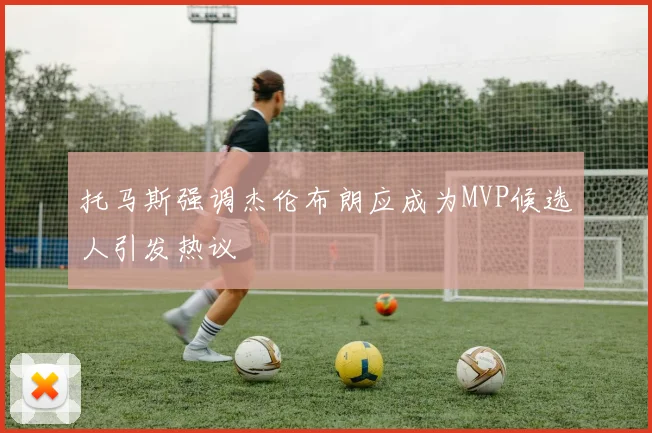 托马斯强调杰伦布朗应成为MVP候选人引发热议