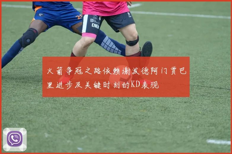 火箭争冠之路依赖谢泼德阿门贾巴里进步及关键时刻的KD表现