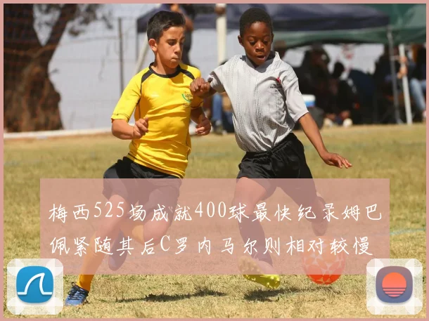梅西525场成就400球最快纪录姆巴佩紧随其后C罗内马尔则相对较慢