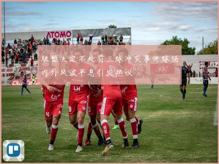 联盟决定不处罚三球冲突事件球场内外风波平息引发热议