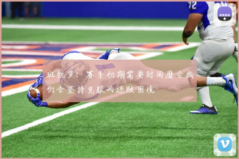班凯罗：赛季初期需要时间磨合我们会坚持克服两连败困境