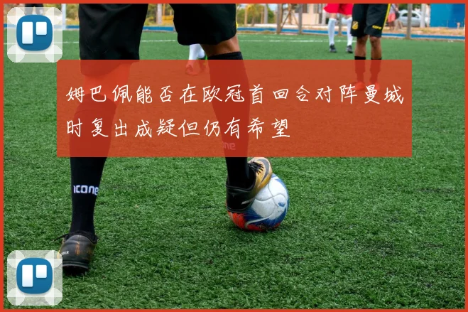 姆巴佩能否在欧冠首回合对阵曼城时复出成疑但仍有希望