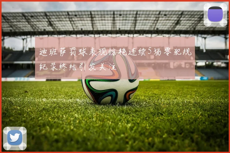 迪班萨罚球表现惊艳连续5场零犯规纪录终结引发关注