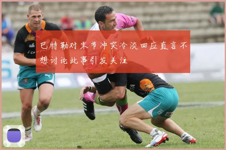 巴特勒对末节冲突冷淡回应直言不想讨论此事引发关注