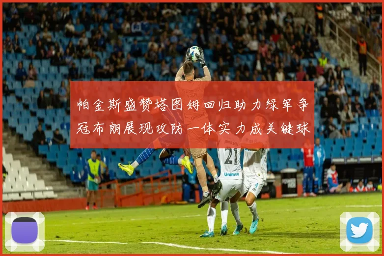帕金斯盛赞塔图姆回归助力绿军争冠布朗展现攻防一体实力成关键球员