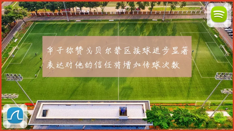 华子称赞戈贝尔禁区接球进步显著表达对他的信任将增加传球次数