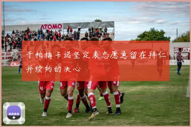 于帕梅卡诺坚定表态愿意留在拜仁并续约的决心