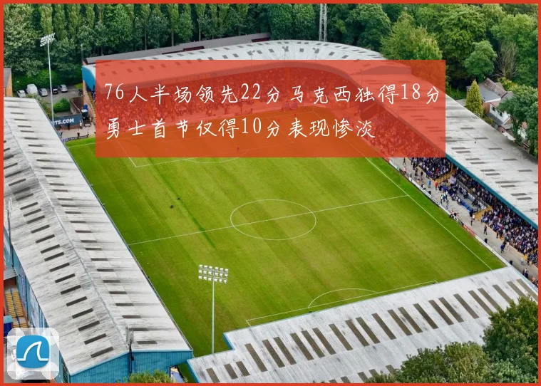 76人半场领先22分马克西独得18分勇士首节仅得10分表现惨淡